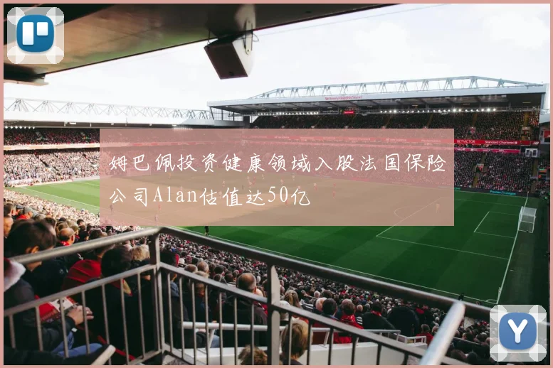 姆巴佩投资健康领域入股法国保险公司Alan估值达50亿