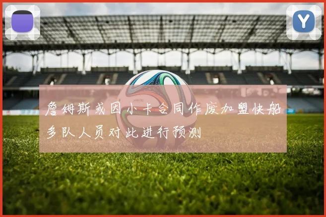 詹姆斯或因小卡合同作废加盟快船多队人员对此进行预测