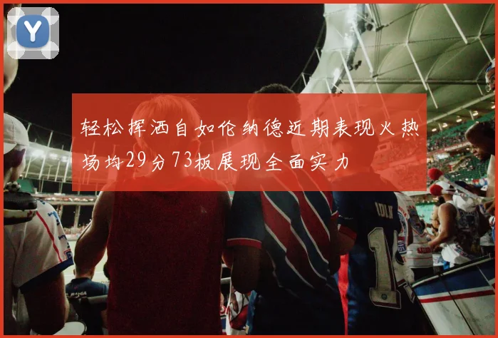 轻松挥洒自如伦纳德近期表现火热场均29分73板展现全面实力