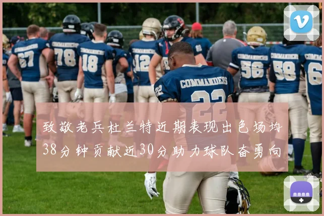 致敬老兵杜兰特近期表现出色场均38分钟贡献近30分助力球队奋勇向前