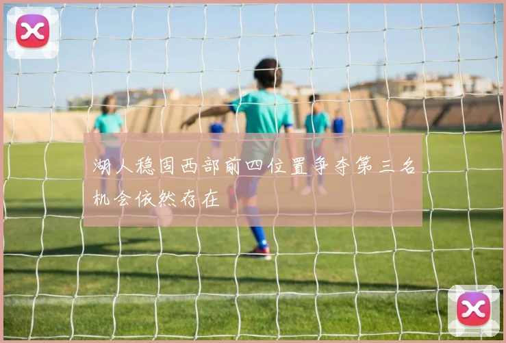 湖人稳固西部前四位置争夺第三名机会依然存在