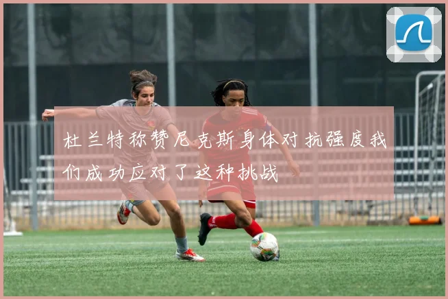 杜兰特称赞尼克斯身体对抗强度我们成功应对了这种挑战