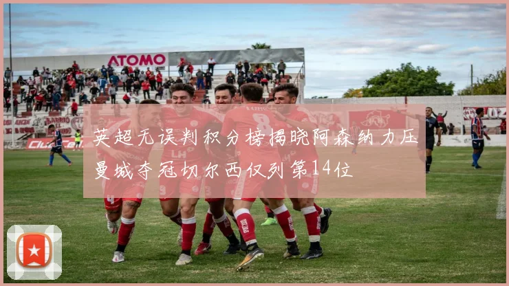 英超无误判积分榜揭晓阿森纳力压曼城夺冠切尔西仅列第14位