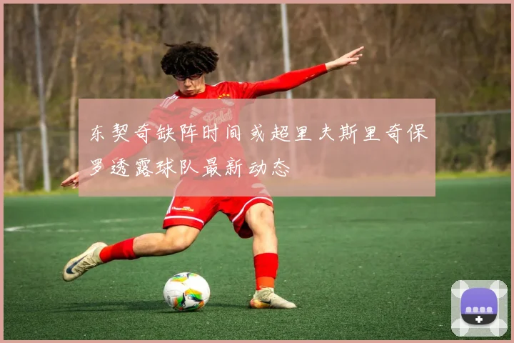 东契奇缺阵时间或超里夫斯里奇保罗透露球队最新动态
