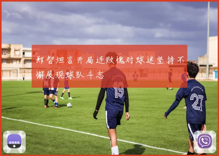 郑智坦言开局连败愧对球迷坚持不懈展现球队斗志