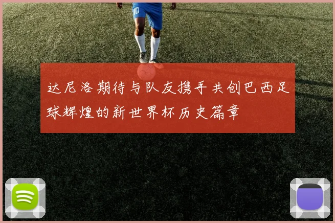 达尼洛期待与队友携手共创巴西足球辉煌的新世界杯历史篇章